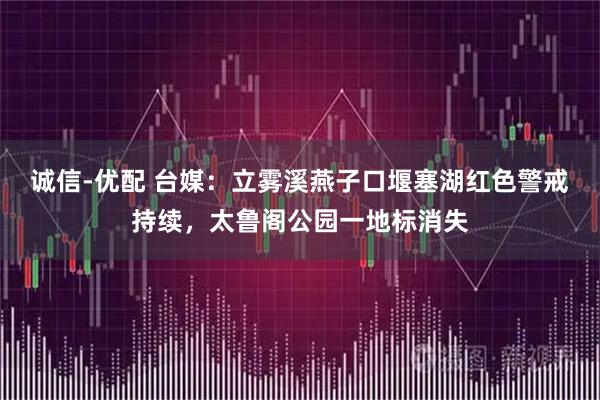 诚信-优配 台媒：立雾溪燕子口堰塞湖红色警戒持续，太鲁阁公园一地标消失