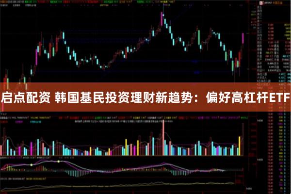 启点配资 韩国基民投资理财新趋势：偏好高杠杆ETF