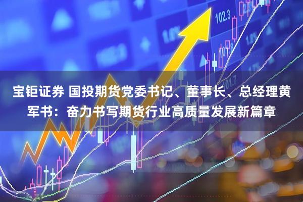 宝钜证券 国投期货党委书记、董事长、总经理黄军书：奋力书写期货行业高质量发展新篇章