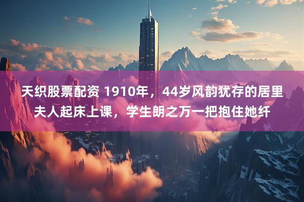 天织股票配资 1910年，44岁风韵犹存的居里夫人起床上课，学生朗之万一把抱住她纤