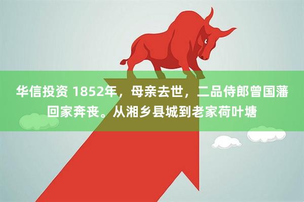 华信投资 1852年,母亲去世,二品侍郎曾国藩回家奔丧。从湘乡县城到老家荷叶塘
