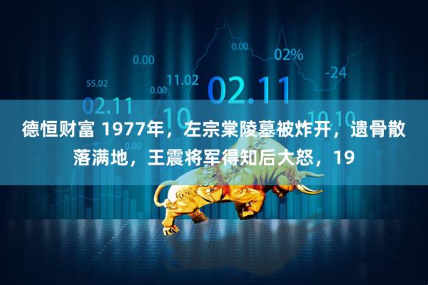德恒财富 1977年，左宗棠陵墓被炸开，遗骨散落满地，王震将军得知后大怒，19