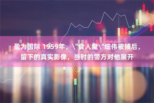 盈为国际 1959年，＂食人魔＂细伟被捕后，留下的真实影像，当时的警方对他展开