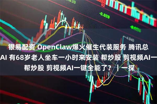 银易配资 OpenClaw爆火催生代装服务 腾讯总部门口大排长龙装AI 有68岁老人坐车一小时来安装 帮炒股 剪视频AI一键全能了？｜一探