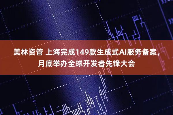 美林资管 上海完成149款生成式AI服务备案，月底举办全球开发者先锋大会