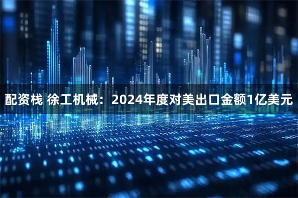 配资栈 徐工机械：2024年度对美出口金额1亿美元