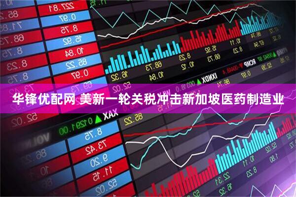 华锋优配网 美新一轮关税冲击新加坡医药制造业