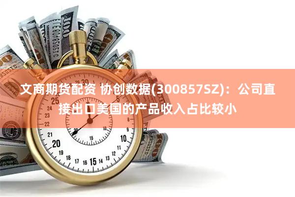 文商期货配资 协创数据(300857SZ)：公司直接出口美国的产品收入占比较小