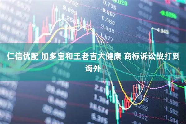 仁信优配 加多宝和王老吉大健康 商标诉讼战打到海外