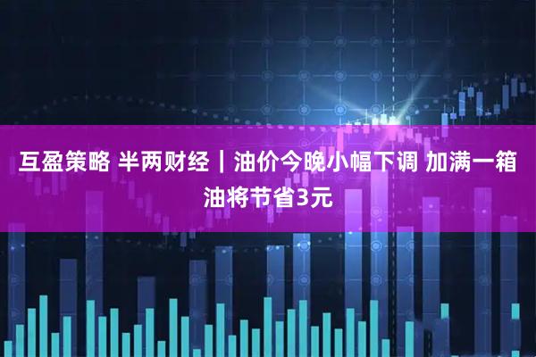互盈策略 半两财经｜油价今晚小幅下调 加满一箱油将节省3元