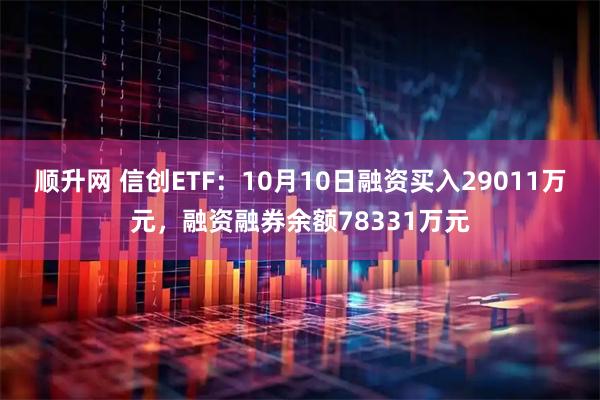 顺升网 信创ETF：10月10日融资买入29011万元，融资融券余额78331万元
