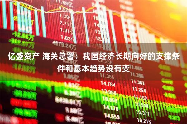 亿盛资产 海关总署：我国经济长期向好的支撑条件和基本趋势没有变