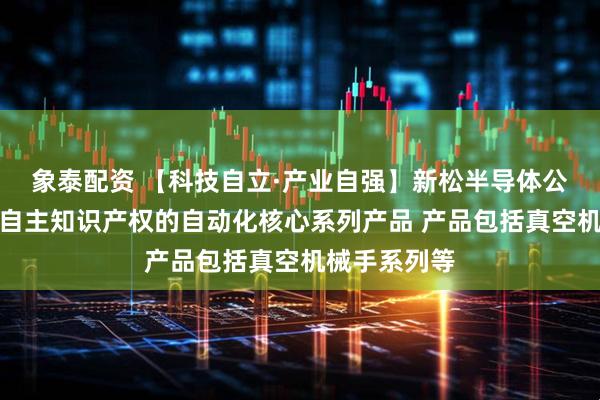 象泰配资 【科技自立·产业自强】新松半导体公司拥有完全自主知识产权的自动化核心系列产品 产品包括真空机械手系列等