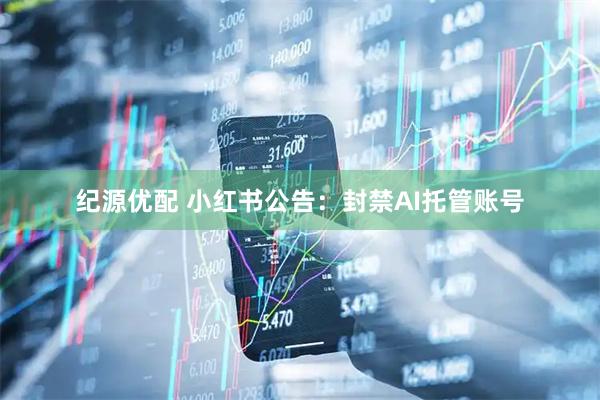 纪源优配 小红书公告：封禁AI托管账号