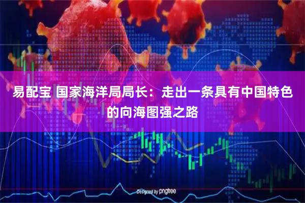 易配宝 国家海洋局局长：走出一条具有中国特色的向海图强之路