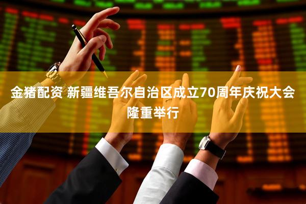 金猪配资 新疆维吾尔自治区成立70周年庆祝大会隆重举行