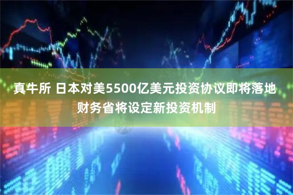 真牛所 日本对美5500亿美元投资协议即将落地 财务省将设定新投资机制