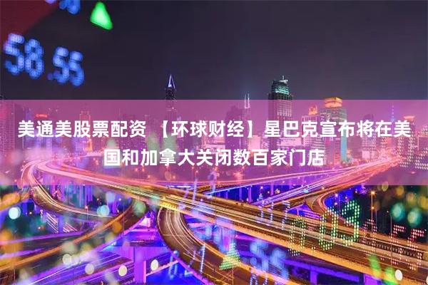 美通美股票配资 【环球财经】星巴克宣布将在美国和加拿大关闭数百家门店