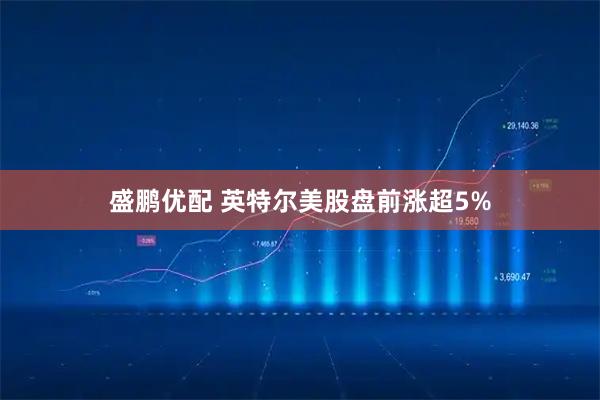 盛鹏优配 英特尔美股盘前涨超5%