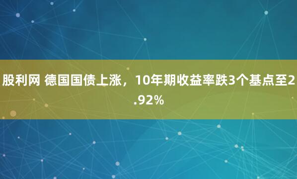 股利网 德国国债上涨，10年期收益率跌3个基点至2.92%