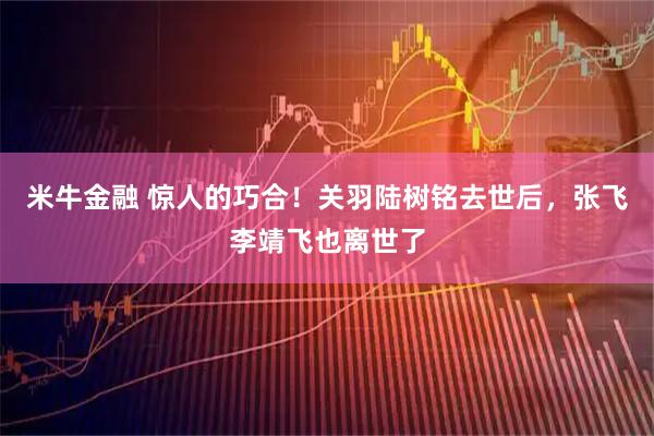 米牛金融 惊人的巧合！关羽陆树铭去世后，张飞李靖飞也离世了