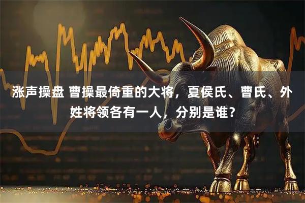 涨声操盘 曹操最倚重的大将，夏侯氏、曹氏、外姓将领各有一人，分别是谁？