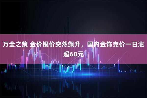 万全之策 金价银价突然飙升，国内金饰克价一日涨超60元