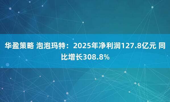 华盈策略 泡泡玛特：2025年净利润127.8亿元 同比增长308.8%
