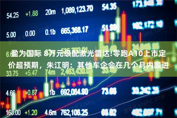 盈为国际 8万元级配激光雷达!零跑A10上市定价超预期，朱江明：其他车企会在几个月内跟进