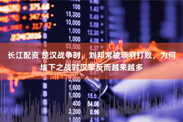 长江配资 楚汉战争时，刘邦常被项羽打败，为何垓下之战时汉军反而越来越多