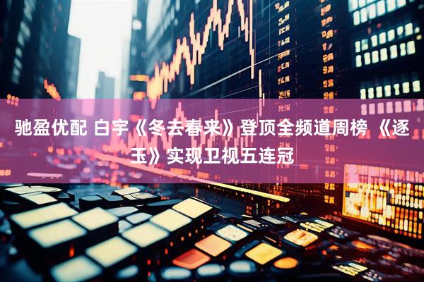 驰盈优配 白宇《冬去春来》登顶全频道周榜 《逐玉》实现卫视五连冠