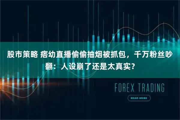 股市策略 痞幼直播偷偷抽烟被抓包,千万粉丝吵翻:人设崩了还是太真实?