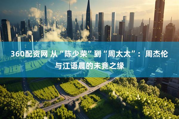 360配资网 从“陈少荣”到“周太太”：周杰伦与江语晨的未竟之缘