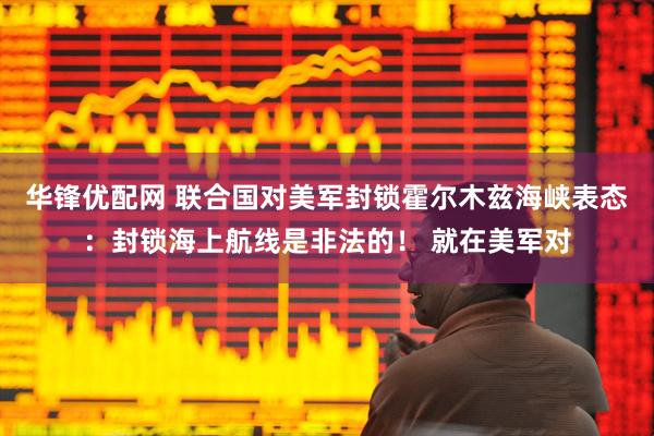 华锋优配网 联合国对美军封锁霍尔木兹海峡表态：封锁海上航线是非法的！ 就在美军对