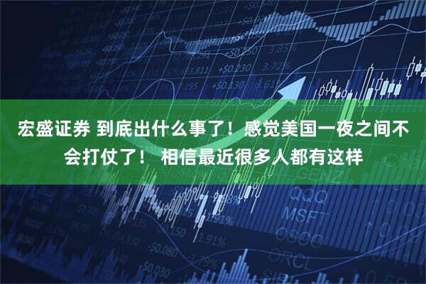 宏盛证券 到底出什么事了！感觉美国一夜之间不会打仗了！ 相信最近很多人都有这样