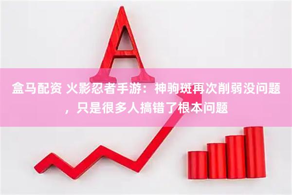 盒马配资 火影忍者手游：神驹斑再次削弱没问题，只是很多人搞错了根本问题