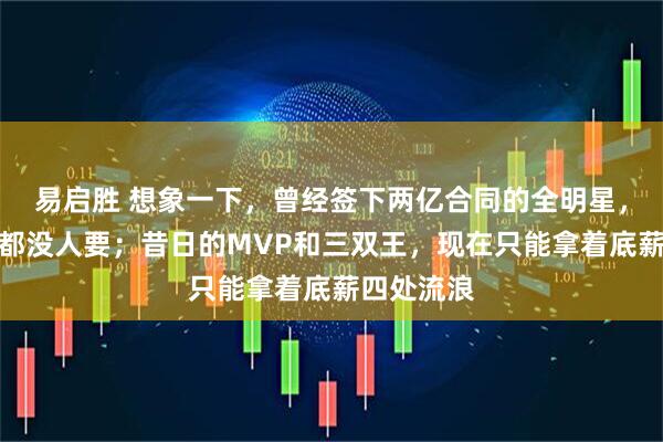 易启胜 想象一下，曾经签下两亿合同的全明星，现在白送都没人要；昔日的MVP和三双王，现在只能拿着底薪四处流浪