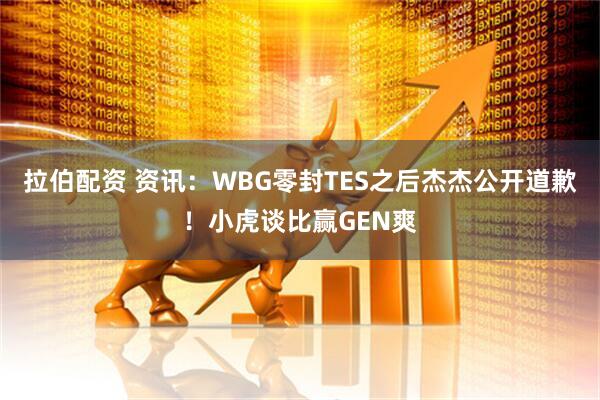 拉伯配资 资讯：WBG零封TES之后杰杰公开道歉！小虎谈比赢GEN爽