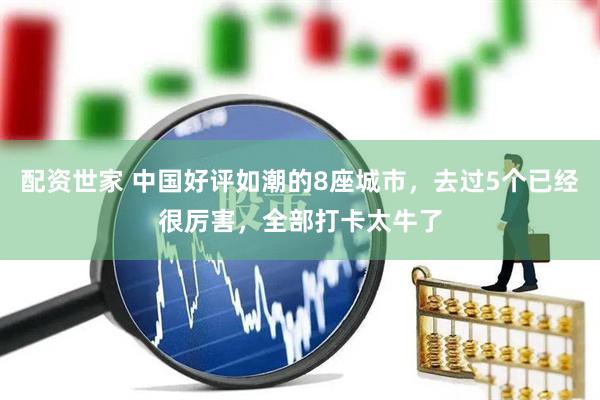 配资世家 中国好评如潮的8座城市，去过5个已经很厉害，全部打卡太牛了