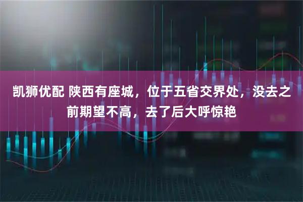 凯狮优配 陕西有座城，位于五省交界处，没去之前期望不高，去了后大呼惊艳