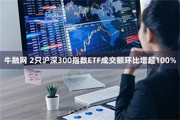 牛融网 2只沪深300指数ETF成交额环比增超100%