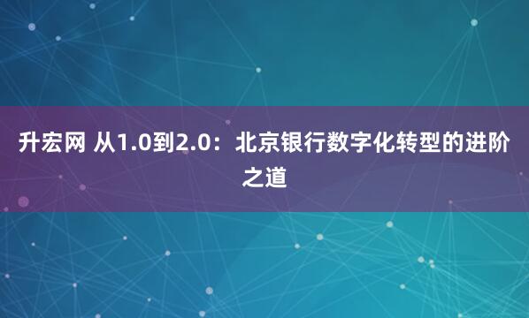 升宏网 从1.0到2.0：北京银行数字化转型的进阶之道
