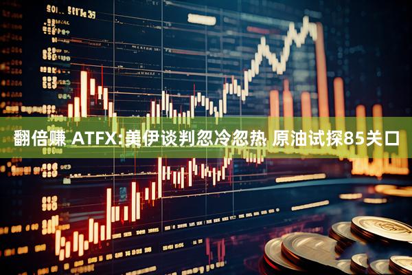 翻倍赚 ATFX:美伊谈判忽冷忽热 原油试探85关口