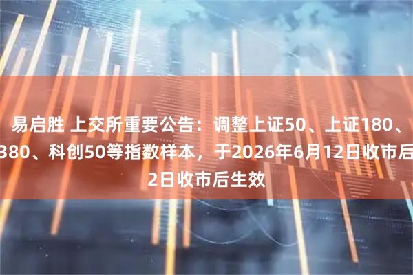 易启胜 上交所重要公告：调整上证50、上证180、上证380、科创50等指数样本，于2026年6月12日收市后生效