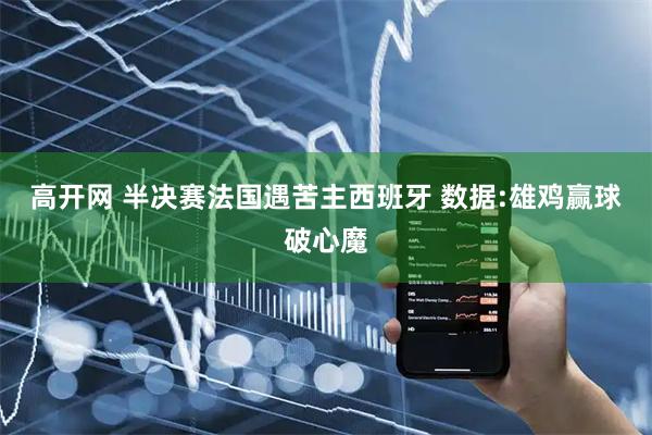 高开网 半决赛法国遇苦主西班牙 数据:雄鸡赢球破心魔