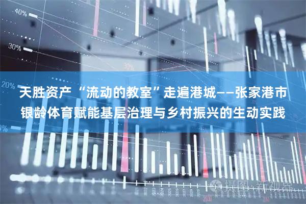 天胜资产 “流动的教室”走遍港城——张家港市银龄体育赋能基层治理与乡村振兴的生动实践