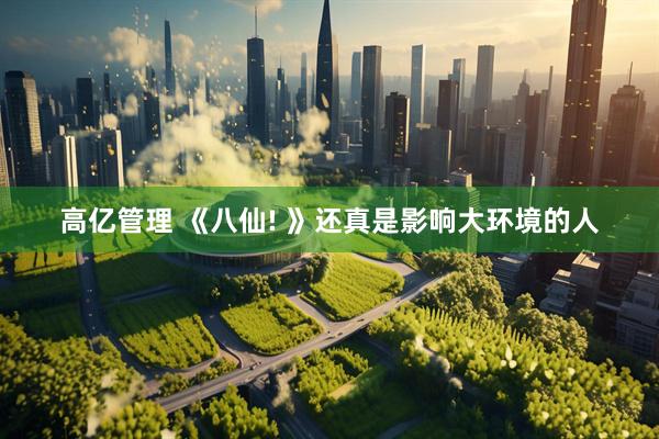 高亿管理 《八仙! 》还真是影响大环境的人