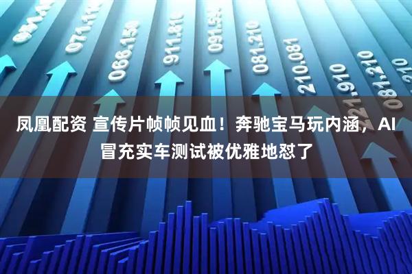 凤凰配资 宣传片帧帧见血！奔驰宝马玩内涵，AI冒充实车测试被优雅地怼了