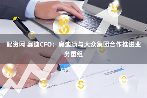 配资网 奥迪CFO：奥迪须与大众集团合作推进业务重组