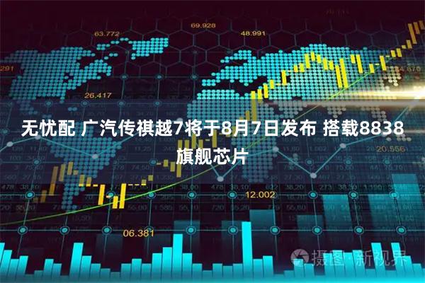 无忧配 广汽传祺越7将于8月7日发布 搭载8838旗舰芯片